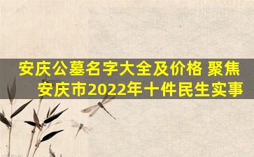 安庆公墓名字大全及价格 聚焦安庆市2022年十件民生实事